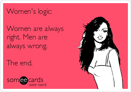 Women's logic:

Women are always
right. Men are
always wrong.

The end.