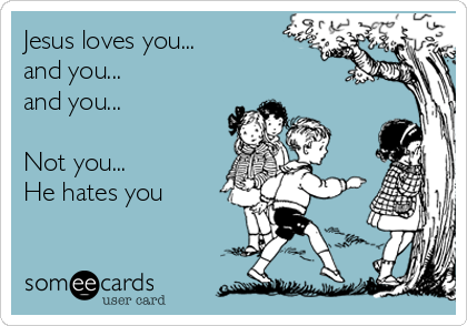 Jesus loves you...
and you...
and you...

Not you...
He hates you