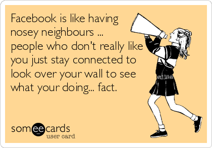 Facebook is like having
nosey neighbours ... 
people who don't really like
you just stay connected to
look over your wall to see
what your doing...%