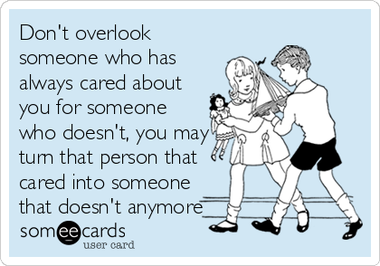 Don't overlook
someone who has
always cared about
you for someone
who doesn't, you may
turn that person that
cared into someone
that doesn't anymore