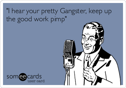"I hear your pretty Gangster, keep up
the good work pimp"