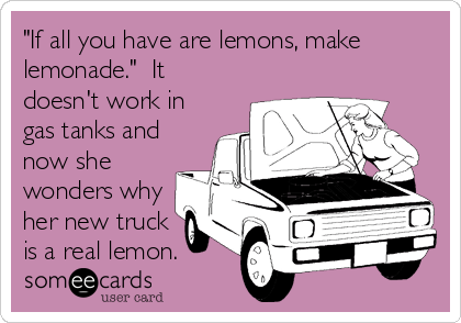 "If all you have are lemons, make
lemonade."  It
doesn't work in
gas tanks and
now she
wonders why
her new truck
is a real lemon.