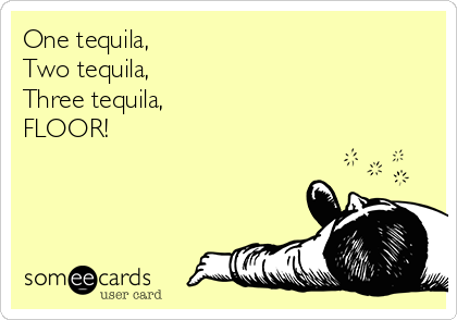 One tequila, 
Two tequila, 
Three tequila, 
FLOOR!