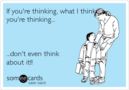 If you're thinking, what I think
you're thinking...



...don't even think
about it!!