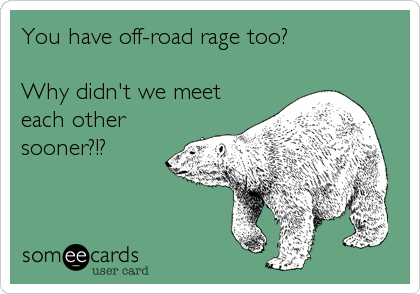 You have off-road rage too?

Why didn't we meet
each other
sooner?!?