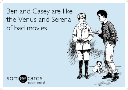 Ben and Casey are like
the Venus and Serena
of bad movies.