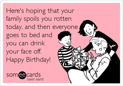 Here's hoping that your
family spoils you rotten
today, and then everyone
goes to bed and
you can drink
your face off.
Happy Birthday!