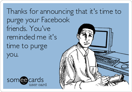 Thanks for announcing that it's time to
purge your Facebook
friends. You've
reminded me it's
time to purge
you.
