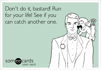 Don't do it, bastard! Run
for your life! See if you
can catch another one.