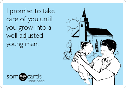 I promise to take
care of you until 
you grow into a 
well adjusted 
young man.