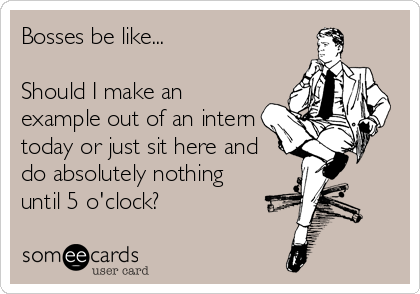 Bosses be like...

Should I make an
example out of an intern
today or just sit here and
do absolutely nothing 
until 5 o'clock?