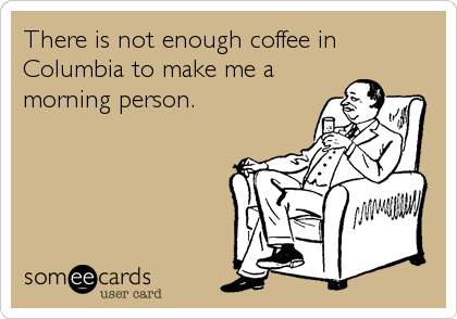 There is not enough coffee in
Columbia to make me a
morning person.