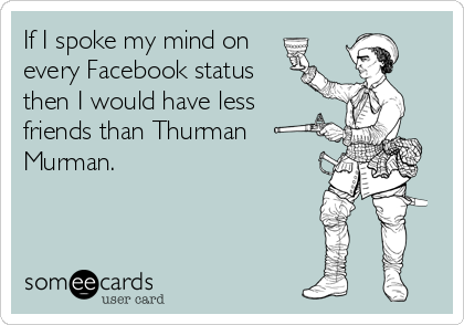 If I spoke my mind on
every Facebook status
then I would have less 
friends than Thurman
Murman.