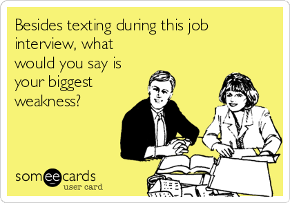 Besides texting during this job
interview, what
would you say is
your biggest
weakness?
