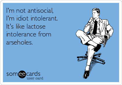 I'm not antisocial,
I'm idiot intolerant.
It's like lactose
intolerance from
arseholes.