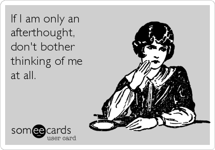 If I am only an
afterthought,
don't bother
thinking of me
at all.