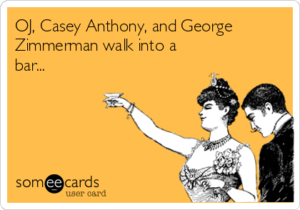 OJ, Casey Anthony, and George
Zimmerman walk into a
bar...