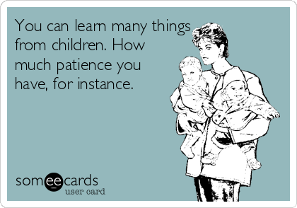You can learn many things
from children. How
much patience you
have, for instance.