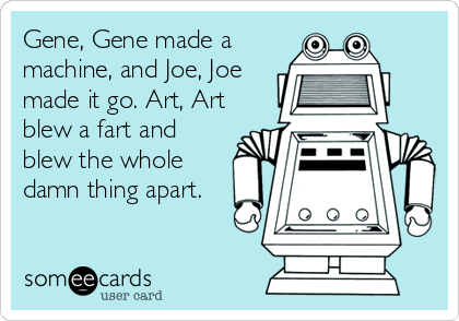 Gene, Gene made a
machine, and Joe, Joe
made it go. Art, Art
blew a fart and
blew the whole
damn thing apart.