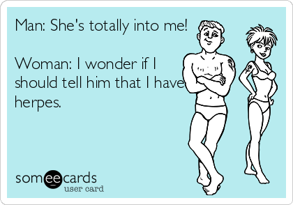 Man: She's totally into me!

Woman: I wonder if I 
should tell him that I have
herpes.