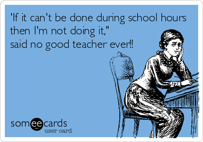 'If it can't be done during school hours
then I'm not doing it,"
said no good teacher ever!!