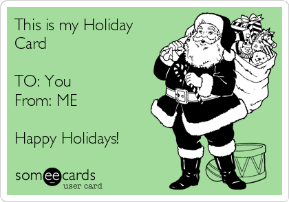 This is my Holiday
Card 

TO: You 
From: ME 

Happy Holidays!