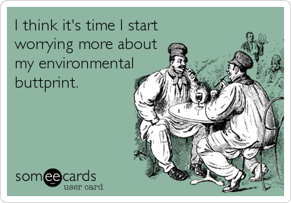 I think it's time I start 
worrying more about
my environmental
buttprint.