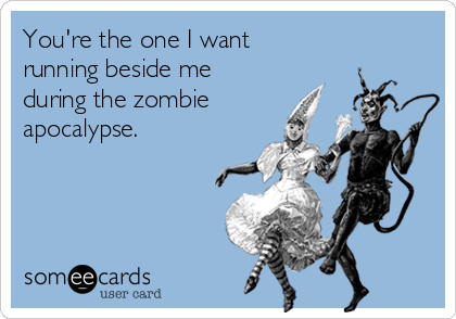 You're the one I want 
running beside me
during the zombie
apocalypse.