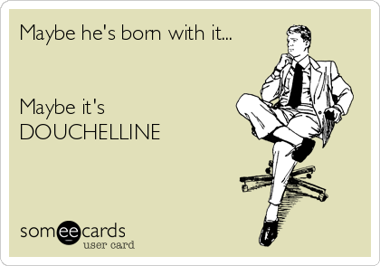 Maybe he's born with it...


Maybe it's 
DOUCHELLINE