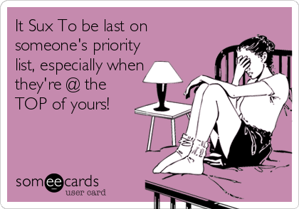 It Sux To be last on
someone's priority
list, especially when
they're @ the
TOP of yours!