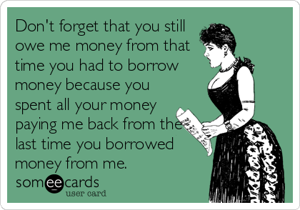 Don't forget that you still
owe me money from that
time you had to borrow
money because you
spent all your money
paying me back from the
last time you borrowed
money from me.