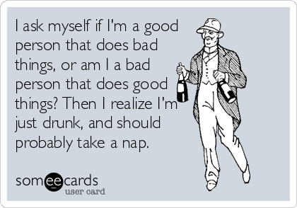 I ask myself if I'm a good
person that does bad
things, or am I a bad
person that does good
things? Then I realize I'm
just drunk, and s