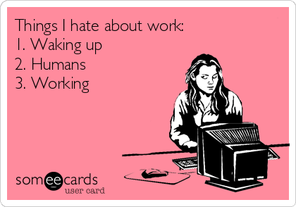 Things I hate about work: 
1. Waking up 
2. Humans 
3. Working