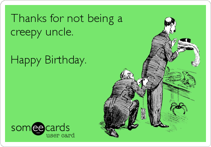 Thanks for not being a 
creepy uncle.

Happy Birthday.