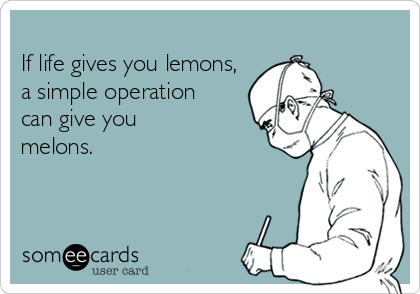 
If life gives you lemons, 
a simple operation 
can give you
melons. 