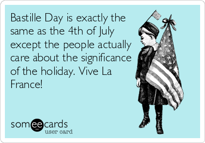Bastille Day is exactly the
same as the 4th of July
except the people actually
care about the significance
of the holiday. Vive La
France!