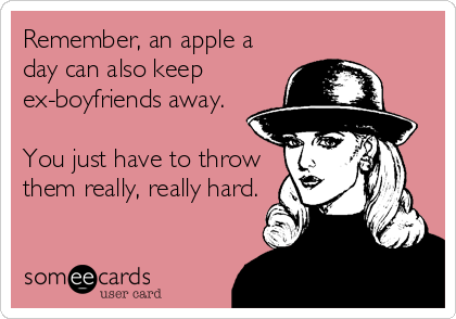 Remember, an apple a
day can also keep
ex-boyfriends away.

You just have to throw
them really, really hard.