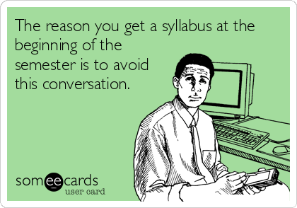 The reason you get a syllabus at the
beginning of the
semester is to avoid
this conversation.