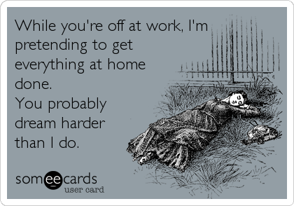 While you're off at work, I'm
pretending to get
everything at home
done. 
You probably
dream harder
than I do.