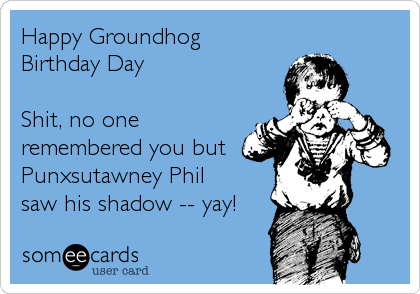 Happy Groundhog
Birthday Day

Shit, no one
remembered you but
Punxsutawney Phil
saw his shadow -- yay!