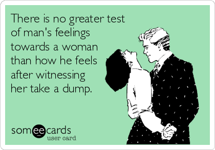 There is no greater test
of man's feelings
towards a woman
than how he feels
after witnessing
her take a dump.