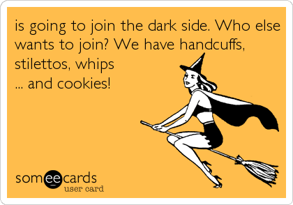 is going to join the dark side. Who else
wants to join? We have handcuffs,
stilettos, whips 
... and cookies!