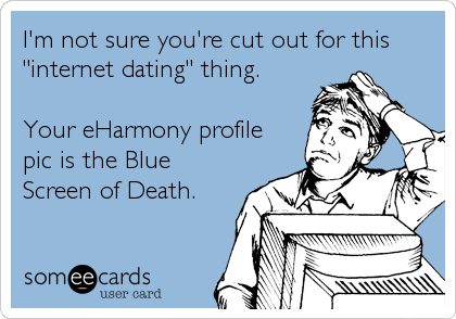 I'm not sure you're cut out for this
"internet dating" thing.

Your eHarmony profile
pic is the Blue
Screen of Death.