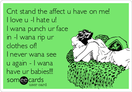 Cnt stand the affect u have on me!
I love u -I hate u! 
I wana punch ur face
in -I wana rip ur
clothes of!  
I never wana see
u again - I wana
have ur babies!!!