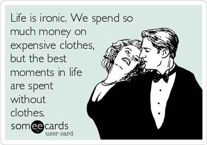 Life is ironic. We spend so
much money on
expensive clothes,
but the best
moments in life
are spent
without
clothes.