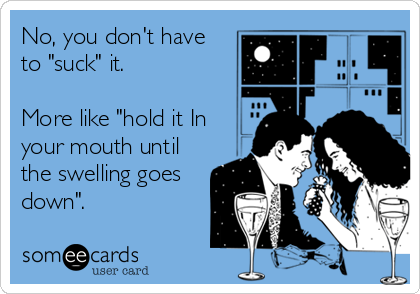 No, you don't have
to "suck" it. 

More like "hold it In
your mouth until
the swelling goes
down".
