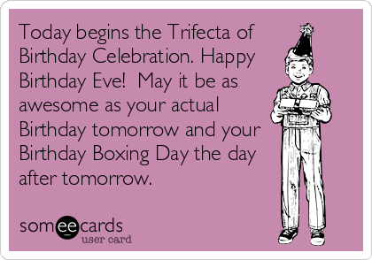 Today begins the Trifecta of 
Birthday Celebration. Happy 
Birthday Eve!  May it be as
awesome as your actual
Birthday tomorrow and your 
Birthday Boxing Day the day
after tomorrow.