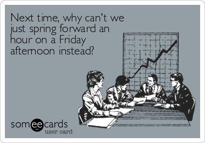 Next time, why can't we
just spring forward an
hour on a Friday 
afternoon instead?