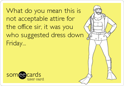 What do you mean this is
not acceptable attire for
the office sir, it was you
who suggested dress down
Friday...