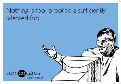 Nothing is fool-proof to a sufficiently
talented fool.
